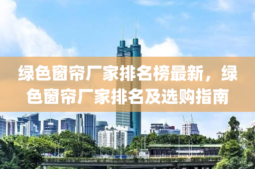 綠色窗簾廠家排名榜最新，綠色窗簾廠家排名及選購指南液壓動力機械,元件制造