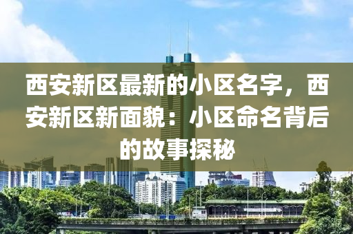 西安新區(qū)最新的小區(qū)名字，西安新區(qū)新面貌：小區(qū)命名背后的故事探秘液壓動(dòng)力機(jī)械,元件制造