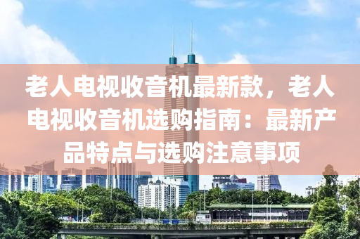 老人電視收音機(jī)最新款，液壓動(dòng)力機(jī)械,元件制造老人電視收音機(jī)選購指南：最新產(chǎn)品特點(diǎn)與選購注意事項(xiàng)