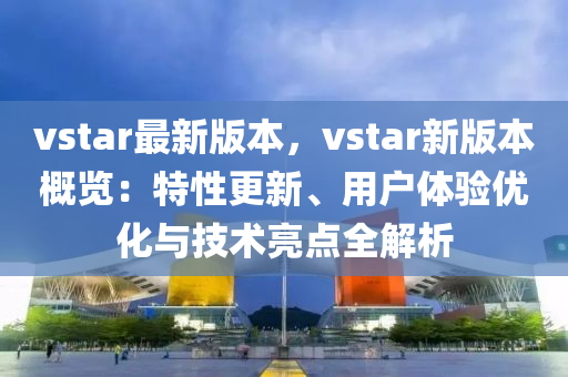 vstar最新版本，vstar新版本概覽：特性更新、用戶體驗(yàn)優(yōu)化與技術(shù)亮點(diǎn)全解析液壓動(dòng)力機(jī)械,元件制造