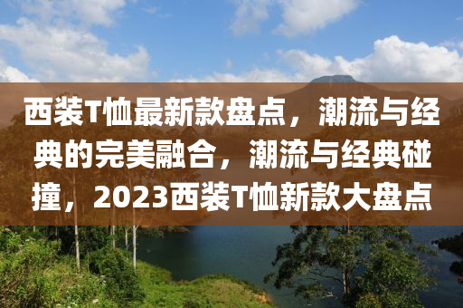 西裝T恤最新款盤點(diǎn)，潮流與經(jīng)典的完美融合，潮流與經(jīng)典碰撞，液壓動(dòng)力機(jī)械,元件制造2023西裝T恤新款大盤點(diǎn)