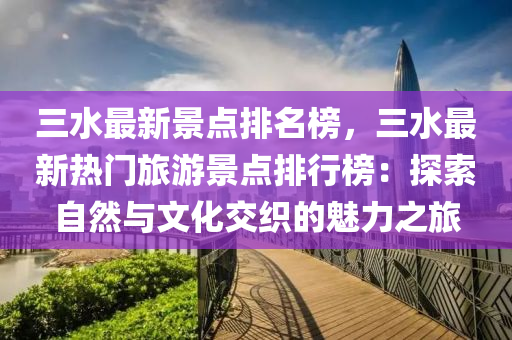 三水最新景點排名榜，三水最新熱門旅游景點排行榜：探索自然與文化交織的魅力之旅