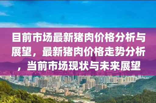 目前市場最新豬肉價格分析與展望，最新豬肉價格走勢分析，當前市場現(xiàn)狀與未來展望