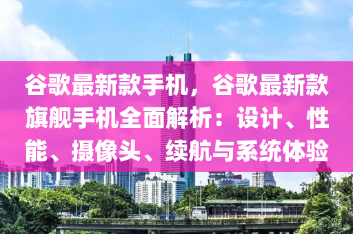 谷歌最新款手機(jī)，谷歌最新款旗艦手機(jī)全面解析：設(shè)計(jì)、性能、攝像頭、續(xù)航與系統(tǒng)體驗(yàn)