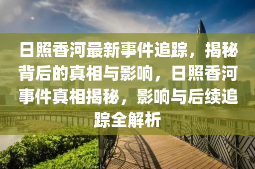 日照香河最新事件追蹤，揭秘背后的真相與影響，日照香河事液壓動(dòng)力機(jī)械,元件制造件真相揭秘，影響與后續(xù)追蹤全解析