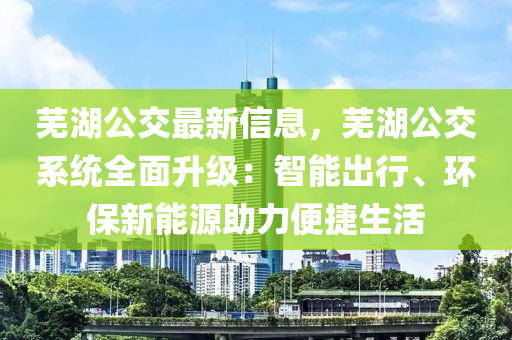 蕪湖公交最新信息，蕪湖公交系統(tǒng)全面升級(jí)：智能出行、環(huán)保新能源助力便捷生活