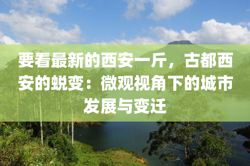 要看最新的西安一斤，古都西安的蛻變：液壓動力機(jī)械,元件制造微觀視角下的城市發(fā)展與變遷