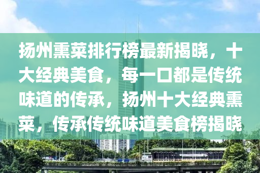 揚州熏菜排行榜最新揭曉，十大經(jīng)典美食，每一口都是傳統(tǒng)味道的傳承，揚州十大經(jīng)典熏菜，傳承傳統(tǒng)味道美食榜揭液壓動力機械,元件制造曉