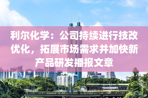 利爾化學：公司持續(xù)進行技改優(yōu)化，拓展市場需求并加快新產(chǎn)品研發(fā)播報文章液壓動力機械,元件制造