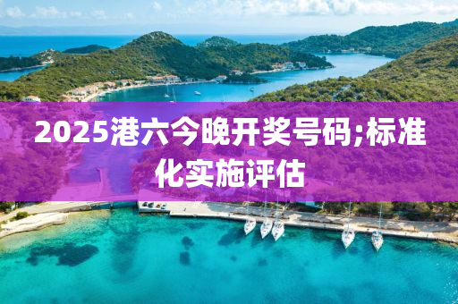 2025港六今晚開獎號碼;標準化液壓動力機械,元件制造實施評估