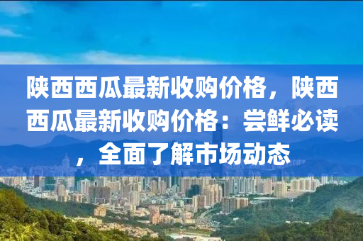 陜西西瓜最新收購價格，陜西西瓜最新收購價格：嘗鮮必讀，全面了解市場動態(tài)液壓動力機械,元件制造