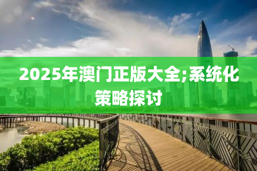 2025年澳門正版大全;系統(tǒng)化策略探討