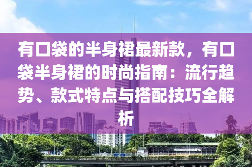 有口袋的半身裙最新款，有口袋半身裙的時尚指南：流行趨勢、款式特點與搭配技巧全解析液壓動力機械,元件制造