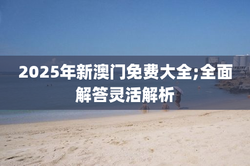 2025年新澳門(mén)免費(fèi)大全;全液壓動(dòng)力機(jī)械,元件制造面解答靈活解析