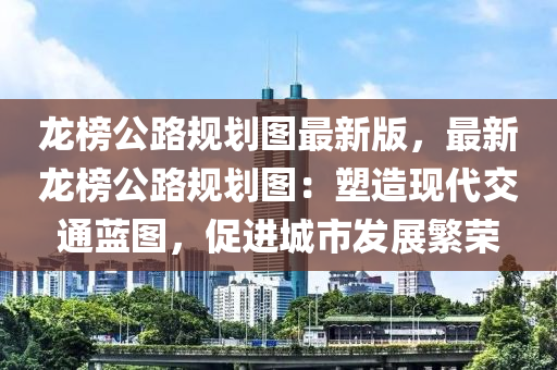 龍榜公路規(guī)劃圖最新版，最新龍榜公路規(guī)劃液壓動力機械,元件制造圖：塑造現(xiàn)代交通藍圖，促進城市發(fā)展繁榮