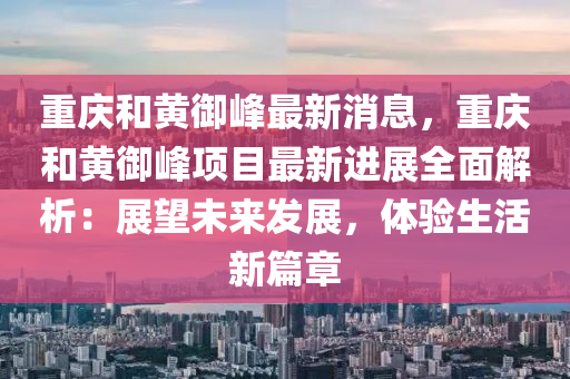 重慶和黃御峰最新消息，重慶和黃御峰項目最新進展全面解析：展望未來發(fā)展，體驗生活新篇章液壓動力機械,元件制造