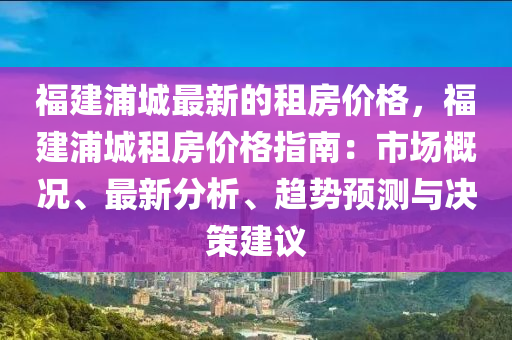 福建浦城最新的租房價格，福建浦城租房價格指南：市場概況、最新分析、趨勢液壓動力機(jī)械,元件制造預(yù)測與決策建議