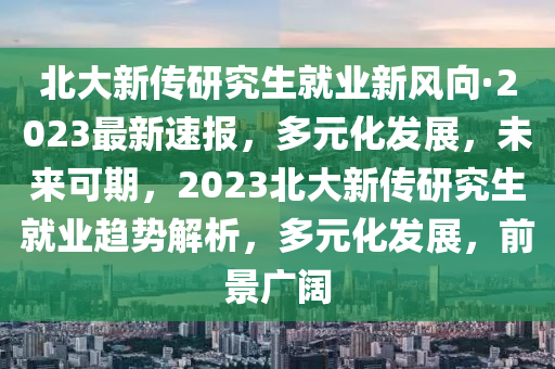 北大新傳研究生就業(yè)新風向·2023最新速報，多元化發(fā)展，未來可期，2023北大新傳研究液壓動力機械,元件制造生就業(yè)趨勢解析，多元化發(fā)展，前景廣闊