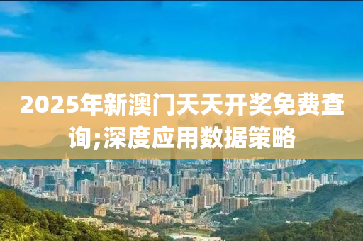 2025年新澳門天天開獎免費查詢;深液壓動力機(jī)械,元件制造度應(yīng)用數(shù)據(jù)策略