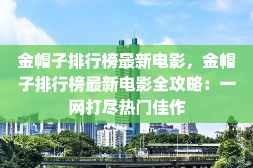 金帽子液壓動力機械,元件制造排行榜最新電影，金帽子排行榜最新電影全攻略：一網(wǎng)打盡熱門佳作