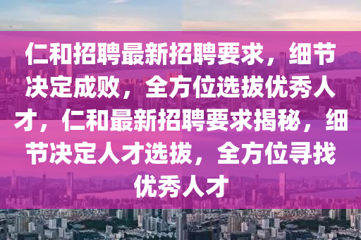 仁和招聘液壓動力機(jī)械,元件制造最新招聘要求，細(xì)節(jié)決定成敗，全方位選拔優(yōu)秀人才，仁和最新招聘要求揭秘，細(xì)節(jié)決定人才選拔，全方位尋找優(yōu)秀人才