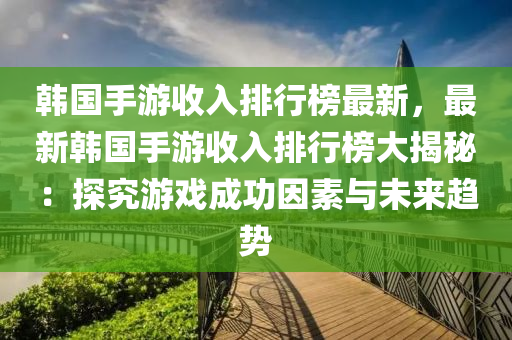 韓國手游收入排行榜最新，最新韓國手游收入排行液壓動力機械,元件制造榜大揭秘：探究游戲成功因素與未來趨勢