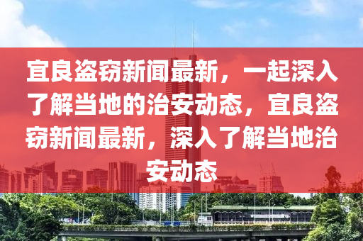 宜良盜竊新聞最新，一起深入了解當(dāng)?shù)氐闹伟矂討B(tài)，宜良盜竊新聞最新，深入了解當(dāng)?shù)刂伟矂討B(tài)液壓動力機械,元件制造