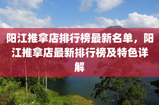 陽江推拿店排行榜最新名單，陽江推拿店最新排行榜及特色詳解液壓動力機械,元件制造