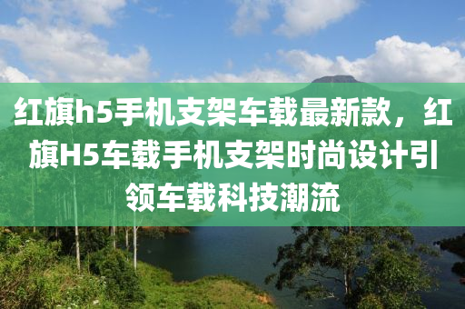 紅旗h5手機支架車載最新款，紅旗H5車載手機支架時尚設計引領車載科技潮流