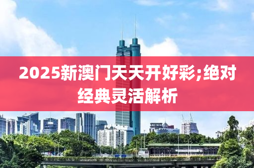 2025新澳門天天開好彩;絕對(duì)經(jīng)典靈活解析