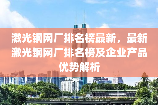 激光鋼網廠排名榜最新，最新激光鋼網廠排名榜及企業(yè)產品優(yōu)勢解析液壓動力機械,元件制造