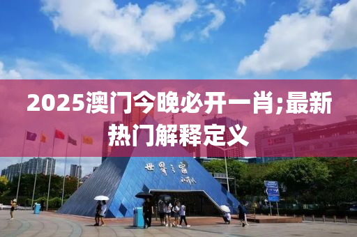 2025澳門今晚必開一肖;最新熱門解釋定義