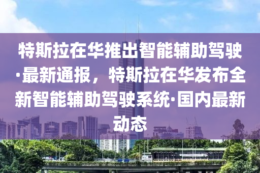 特斯拉在華推出智能輔助駕駛·最新通報，特斯拉在華發(fā)布全新智能輔助駕駛系統(tǒng)·國內(nèi)最新動態(tài)液壓動力機(jī)械,元件制造