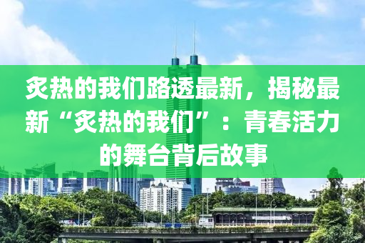 炙熱的我們路透最新，揭秘最新“炙熱的我液壓動(dòng)力機(jī)械,元件制造們”：青春活力的舞臺(tái)背后故事