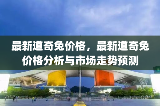 最新道奇兔價格，最新道奇兔價格分析與市液壓動力機械,元件制造場走勢預測