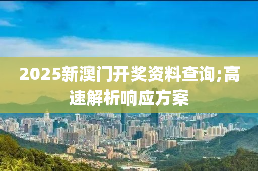 2025新澳門開獎資料查詢;高速解析響應(yīng)方案