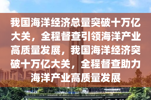 我國海洋經(jīng)濟總量突破十萬億大關(guān)，全程督查引領(lǐng)海洋產(chǎn)業(yè)高質(zhì)量發(fā)展，我國海洋經(jīng)濟突破十萬億大關(guān)，全程督查助力海洋產(chǎn)業(yè)高質(zhì)量發(fā)展液壓動力機械,元件制造