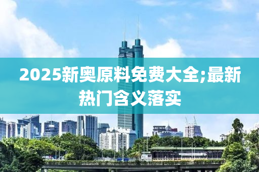 2025新奧原料免費大全;最新熱門含義落實