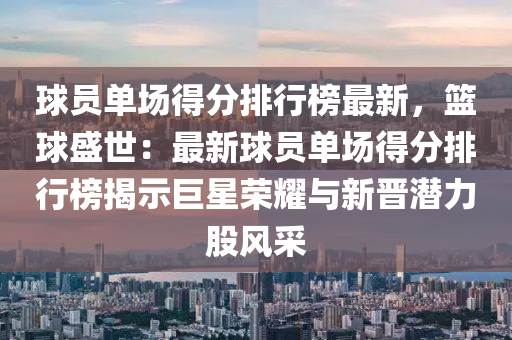 球員單場得分排行榜最新，籃球盛世：最新球員單場得分排行榜揭示巨星榮耀與新晉潛力股風(fēng)采