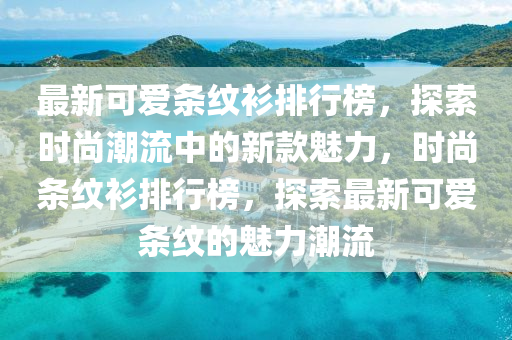 最新可愛條紋衫排行榜，探索時(shí)尚潮流中的新款魅力，時(shí)尚條紋衫排行榜，探索最新可愛條紋的魅力潮流