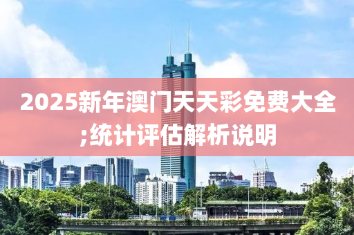 2025新年澳門天天彩免費大全;統(tǒng)計評估解析說明