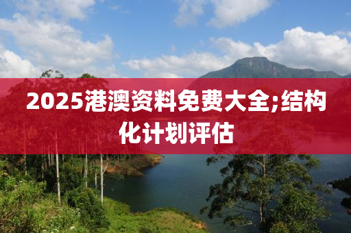 2025港澳資料免費(fèi)大全;結(jié)構(gòu)化計劃評估