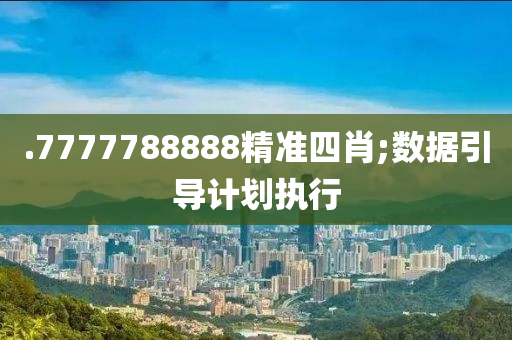 .7777788888精準(zhǔn)四肖;數(shù)據(jù)引導(dǎo)計劃執(zhí)行