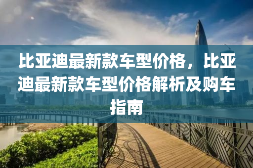 比亞迪最新款車型價格，比亞迪最新液壓動力機械,元件制造款車型價格解析及購車指南