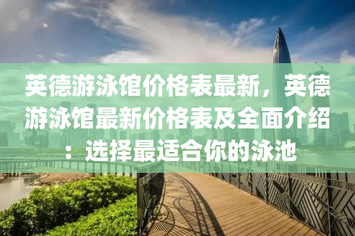 英德游泳館價液壓動力機械,元件制造格表最新，英德游泳館最新價格表及全面介紹：選擇最適合你的泳池