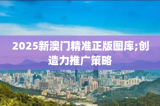 2025新澳門精準(zhǔn)正版圖庫;創(chuàng)造力推廣策略液壓動力機(jī)械,元件制造