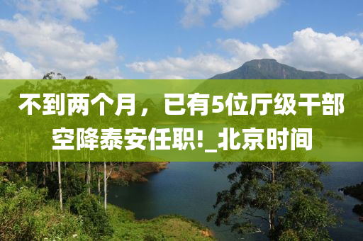 不到兩個月，已有5位廳級干部空液壓動力機械,元件制造降泰安任職!_北京時間