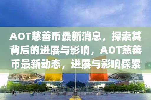 AOT慈善幣最新消息，探索其背后的進(jìn)展與影響，AOT慈善幣最新動(dòng)液壓動(dòng)力機(jī)械,元件制造態(tài)，進(jìn)展與影響探索