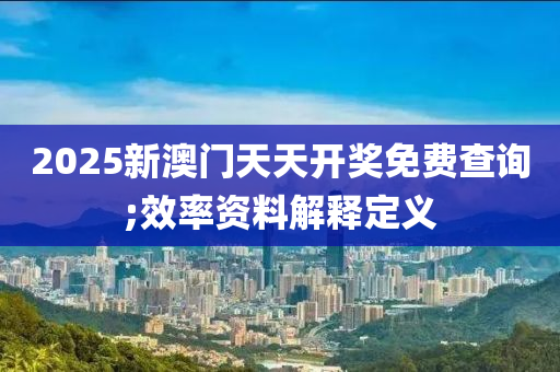 2025新澳門天天開獎免費查詢;效率資料解釋定義