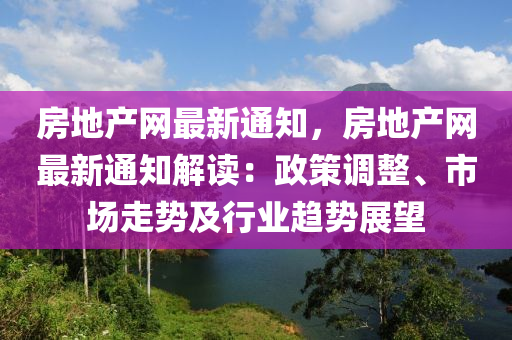 房地產網最新通知，房地產網最新通知解讀：政策調整、市場走勢及行業(yè)趨勢展望液壓動力機械,元件制造